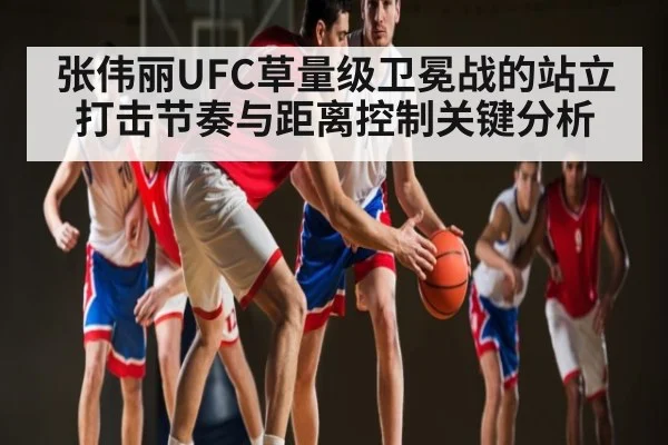张伟丽UFC草量级卫冕战的站立打击节奏与距离控制关键分析 | kaiyun