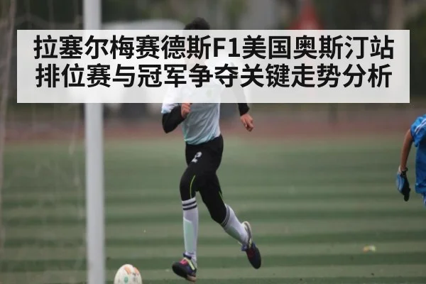 拉塞尔梅赛德斯F1美国奥斯汀站排位赛与冠军争夺关键走势分析 | kaiyun