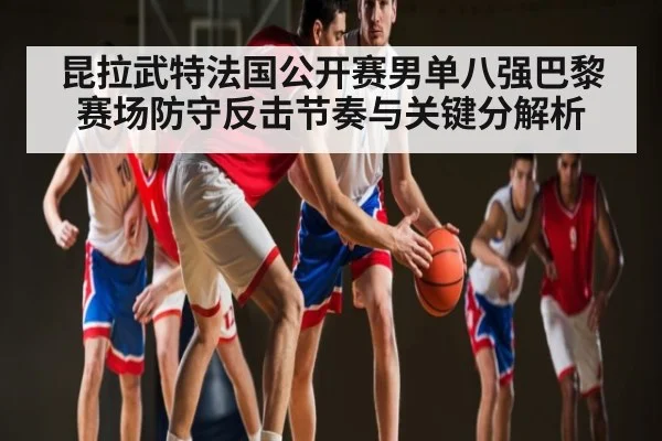 昆拉武特法国公开赛男单八强巴黎赛场防守反击节奏与关键分解析 | kaiyun