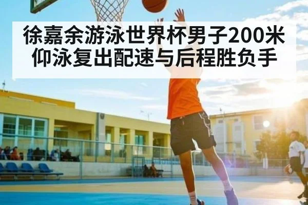 徐嘉余游泳世界杯男子200米仰泳复出配速与后程胜负手 | kaiyun