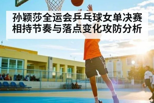 孙颖莎全运会乒乓球女单决赛相持节奏与落点变化攻防分析 | kaiyun